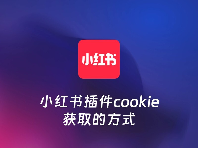 小红书插件cookie获取的方式-爱智特agent,一站式企业智能体推荐平台,扣子企业智能体,扣子工作流免费复制下载
